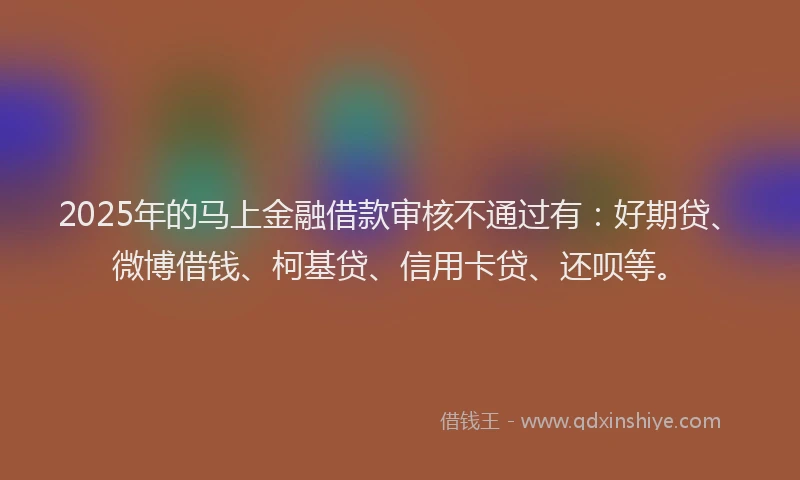 2025年的马上金融借款审核不通过有：好期贷、微博借钱、柯基贷、信用卡贷、还呗等。