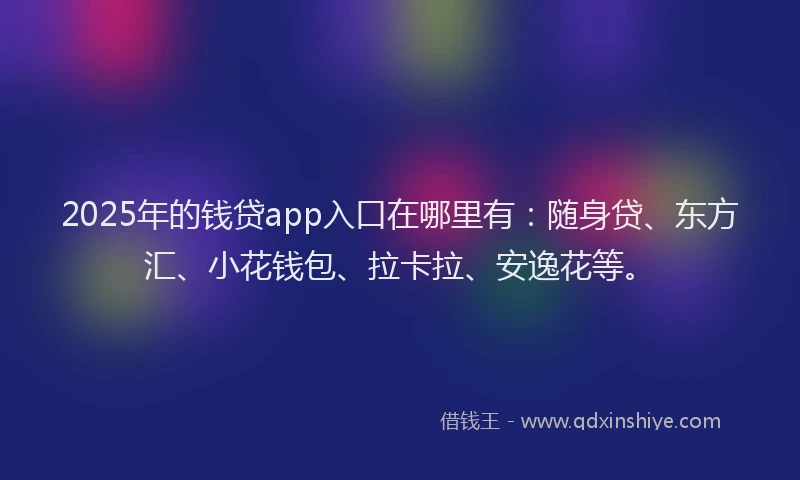 2025年的钱贷app入口在哪里有：随身贷、东方汇、小花钱包、拉卡拉、安逸花等。