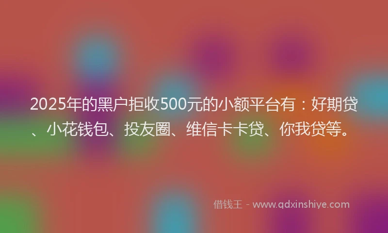 2025年的黑户拒收500元的小额平台有：好期贷、小花钱包、投友圈、维信卡卡贷、你我贷等。