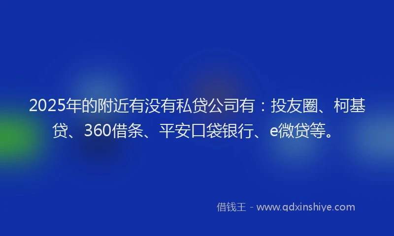 2025年的附近有没有私贷公司有：投友圈、柯基贷、360借条、平安口袋银行、e微贷等。