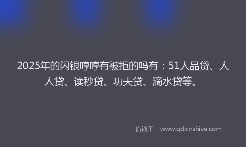 2025年的闪银哼哼有被拒的吗有：51人品贷、人人贷、读秒贷、功夫贷、滴水贷等。