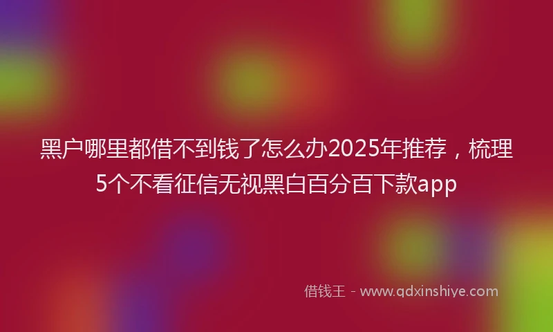 黑户哪里都借不到钱了怎么办2025年推荐，梳理5个不看征信无视黑白百分百下款app