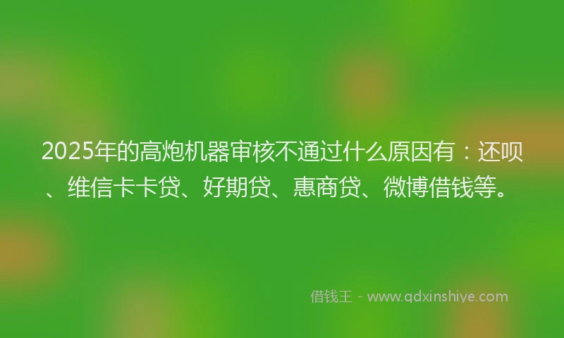 2025年的高炮机器审核不通过什么原因有：还呗、维信卡卡贷、好期贷、惠商贷、微博借钱等。