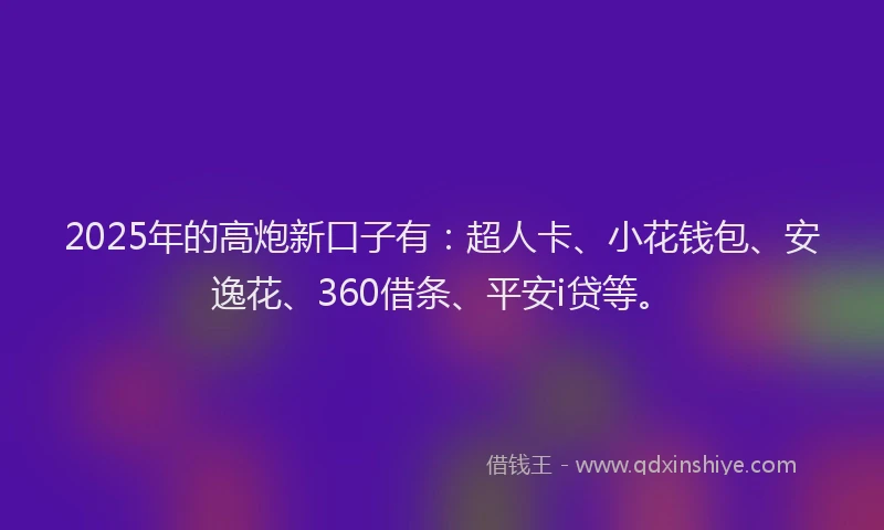 2025年的高炮新口子有：超人卡、小花钱包、安逸花、360借条、平安i贷等。