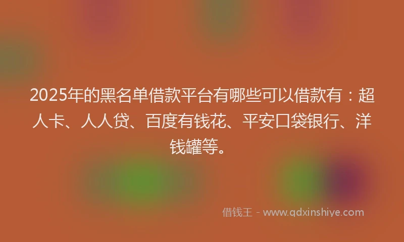 2025年的黑名单借款平台有哪些可以借款有：超人卡、人人贷、百度有钱花、平安口袋银行、洋钱罐等。