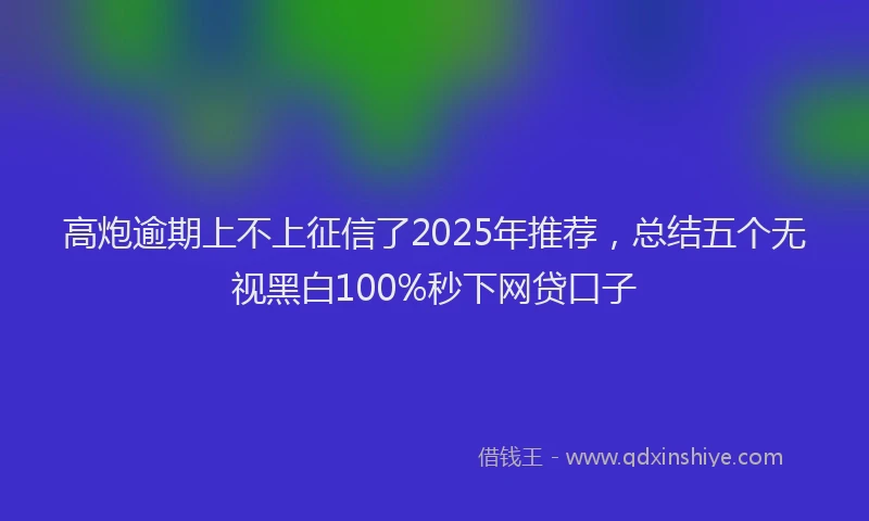 高炮逾期上不上征信了2025年推荐，总结五个无视黑白100%秒下网贷口子