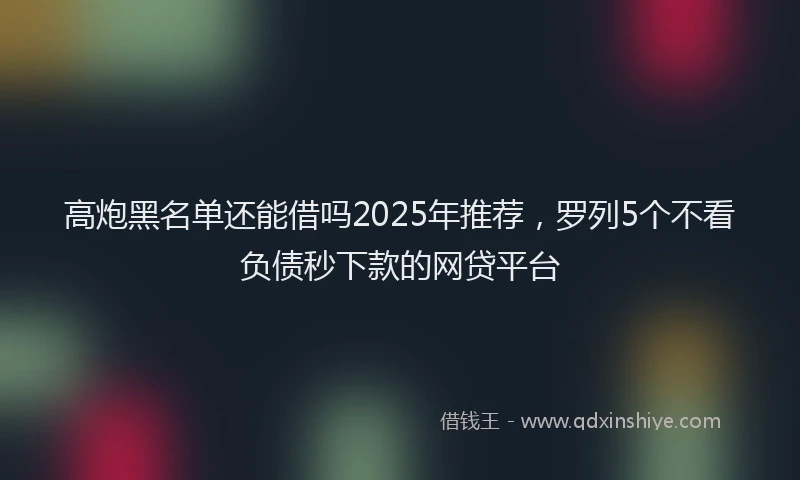 高炮黑名单还能借吗2025年推荐，罗列5个不看负债秒下款的网贷平台