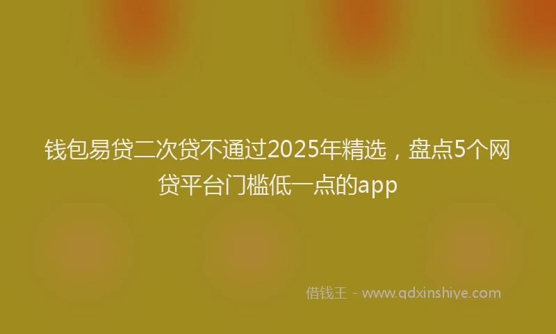 钱包易贷二次贷不通过2025年精选，盘点5个网贷平台门槛低一点的app