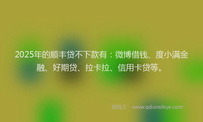 2025年的顺丰贷不下款有：微博借钱、度小满金融、好期贷、拉卡拉、信用卡贷等。