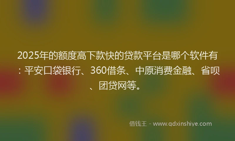2025年的额度高下款快的贷款平台是哪个软件有：平安口袋银行、360借条、中原消费金融、省呗、团贷网等。