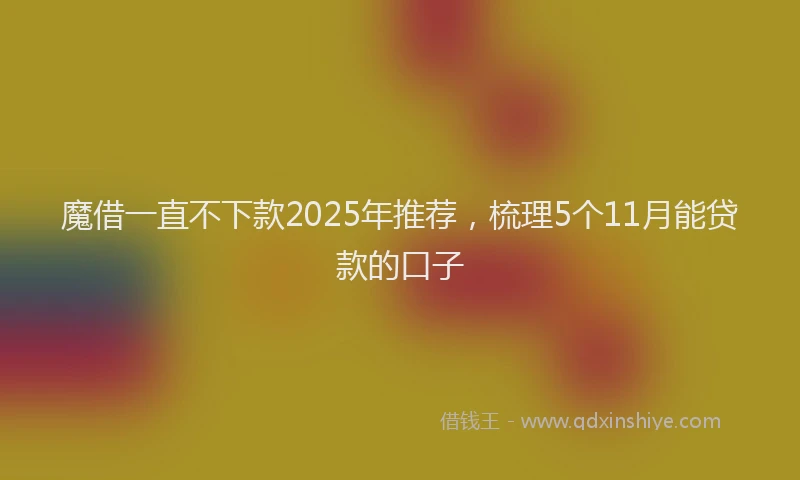 魔借一直不下款2025年推荐，梳理5个11月能贷款的口子