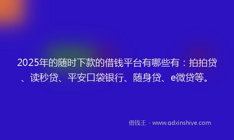 2025年的随时下款的借钱平台有哪些有：拍拍贷、读秒贷、平安口袋银行、随身贷、e微贷等。