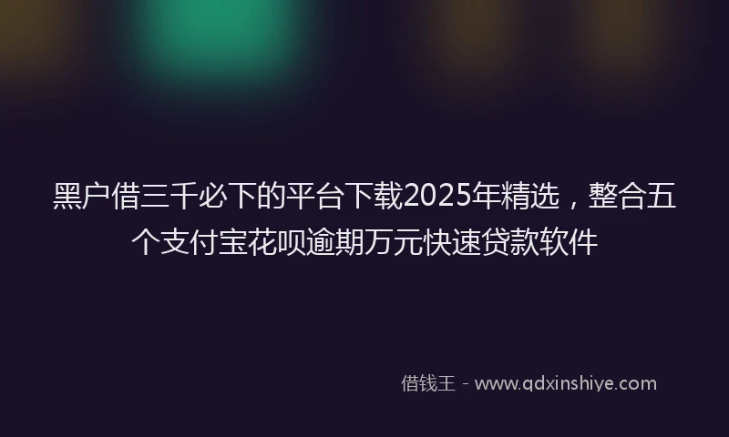 黑户借三千必下的平台下载2025年精选，整合五个支付宝花呗逾期万元快速贷款软件