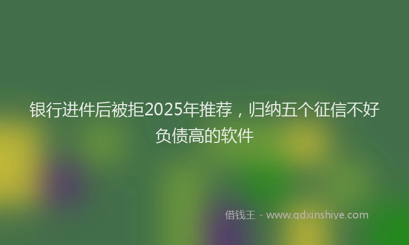 银行进件后被拒2025年推荐，归纳五个征信不好负债高的软件