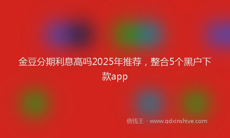 金豆分期利息高吗2025年推荐，整合5个黑户下款app
