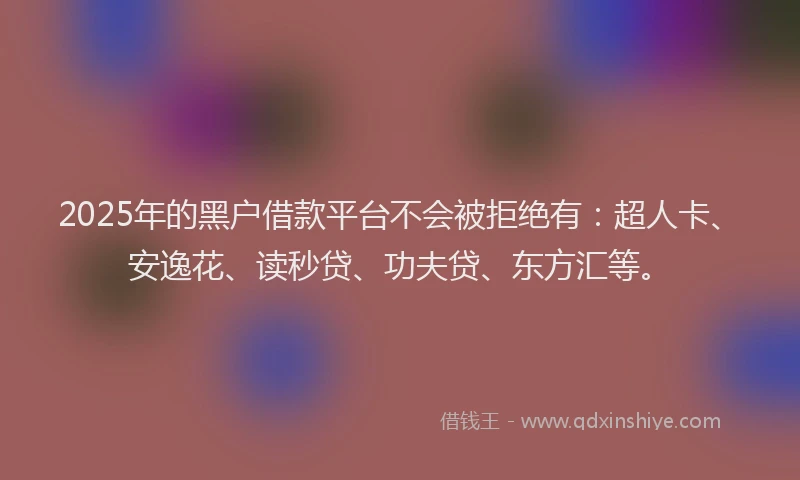 2025年的黑户借款平台不会被拒绝有：超人卡、安逸花、读秒贷、功夫贷、东方汇等。