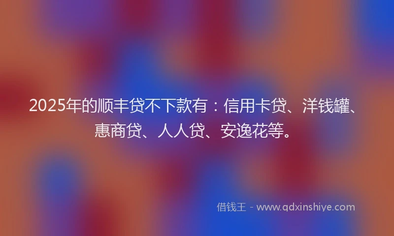2025年的顺丰贷不下款有：信用卡贷、洋钱罐、惠商贷、人人贷、安逸花等。