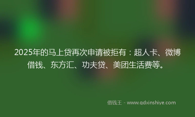 2025年的马上贷再次申请被拒有：超人卡、微博借钱、东方汇、功夫贷、美团生活费等。