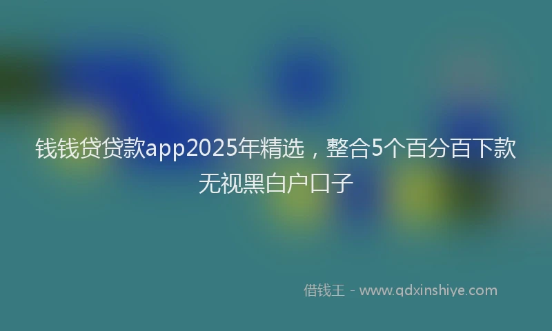 钱钱贷贷款app2025年精选，整合5个百分百下款无视黑白户口子