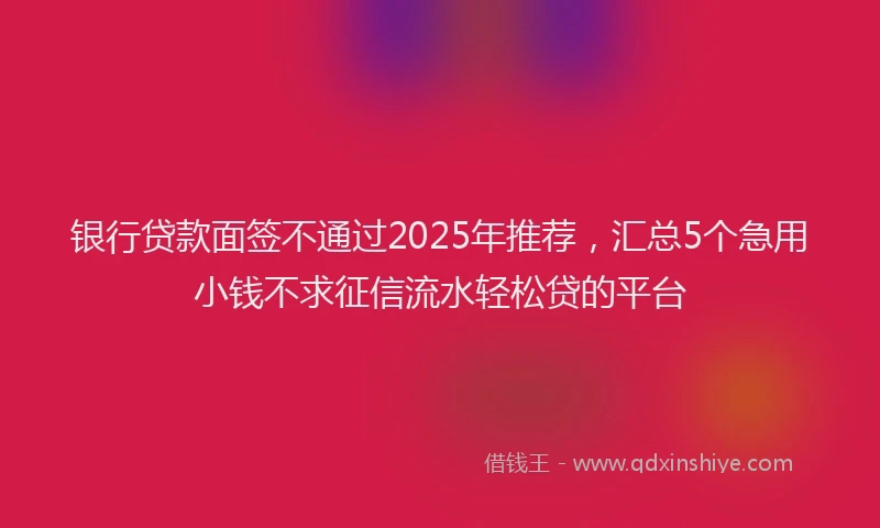 银行贷款面签不通过2025年推荐，汇总5个急用小钱不求征信流水轻松贷的平台