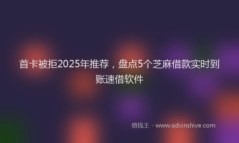 首卡被拒2025年推荐，盘点5个芝麻借款实时到账速借软件