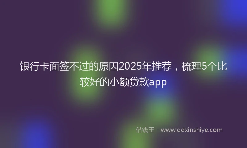 银行卡面签不过的原因2025年推荐，梳理5个比较好的小额贷款app