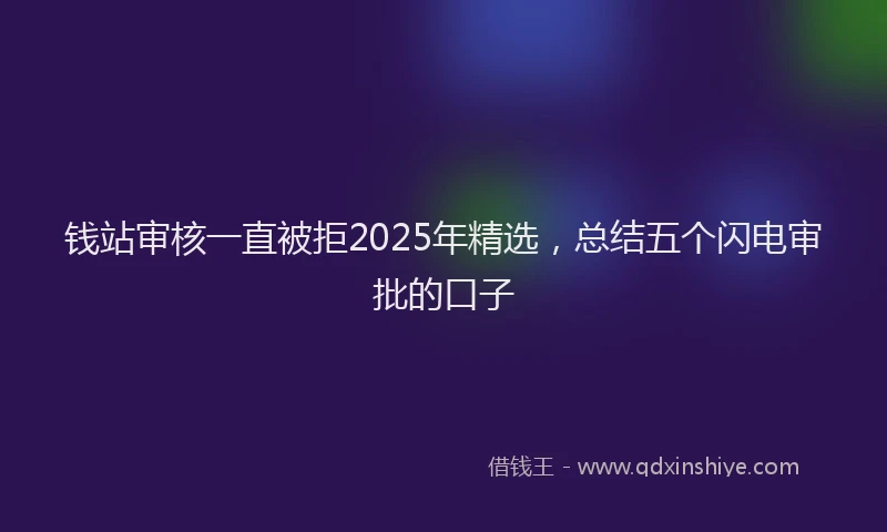 钱站审核一直被拒2025年精选，总结五个闪电审批的口子