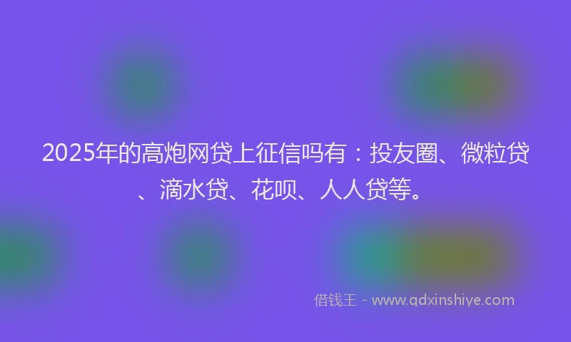 2025年的高炮网贷上征信吗有：投友圈、微粒贷、滴水贷、花呗、人人贷等。