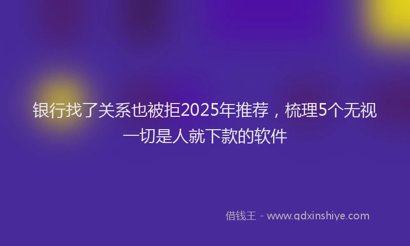 银行找了关系也被拒2025年推荐，梳理5个无视一切是人就下款的软件
