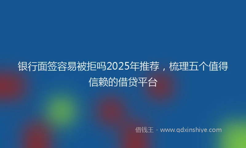 银行面签容易被拒吗2025年推荐，梳理五个值得信赖的借贷平台