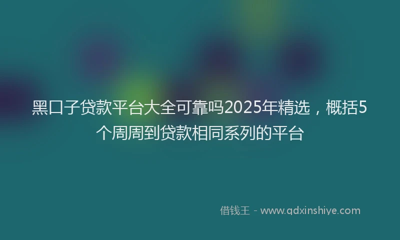 黑口子贷款平台大全可靠吗2025年精选，概括5个周周到贷款相同系列的平台