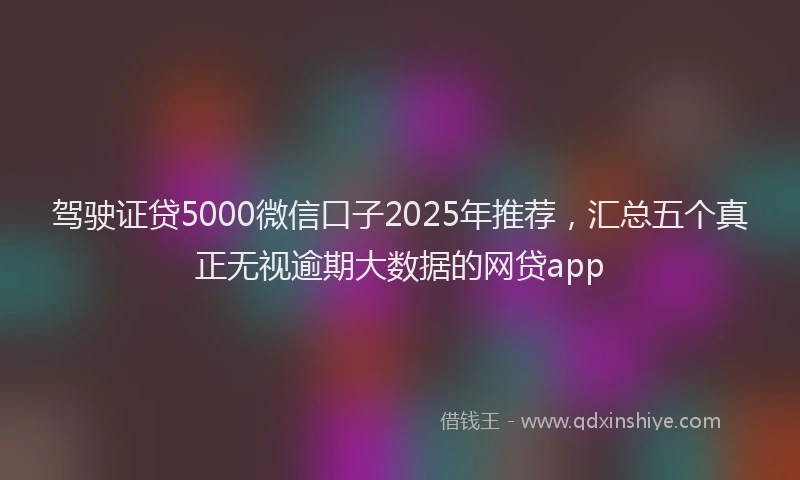 驾驶证贷5000微信口子2025年推荐,汇总五个真正无视逾期大数据的网贷app