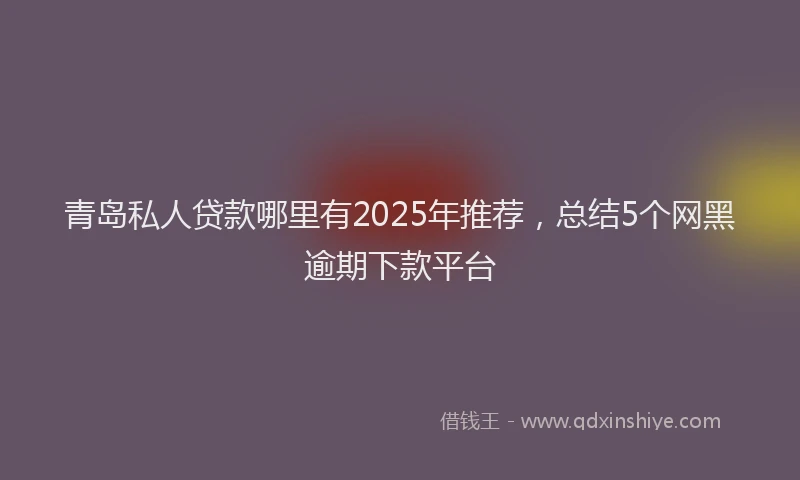 青岛私人贷款哪里有2025年推荐，总结5个网黑逾期下款平台