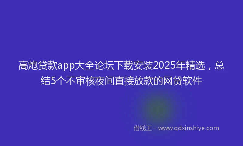 高炮贷款app大全论坛下载安装2025年精选，总结5个不审核夜间直接放款的网贷软件