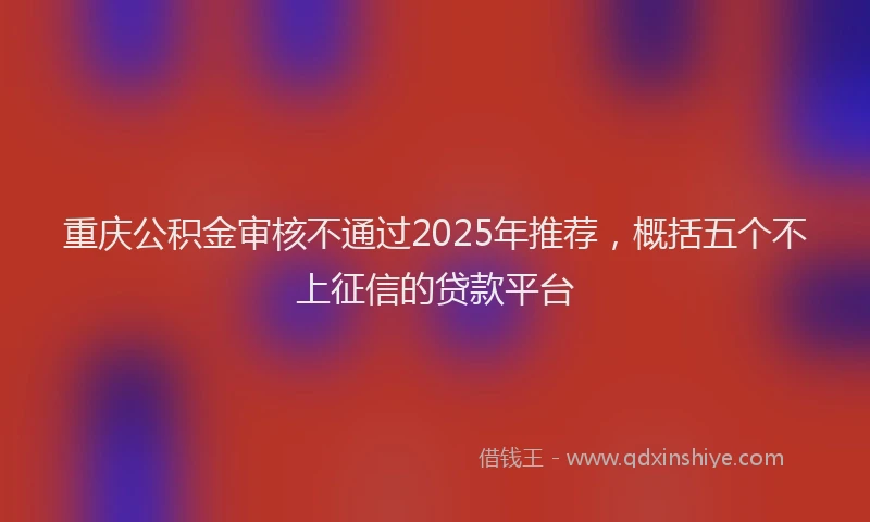 重庆公积金审核不通过2025年推荐，概括五个不上征信的贷款平台