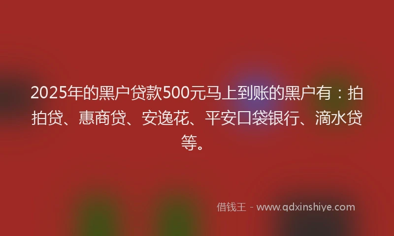 2025年的黑户贷款500元马上到账的黑户有：拍拍贷、惠商贷、安逸花、平安口袋银行、滴水贷等。