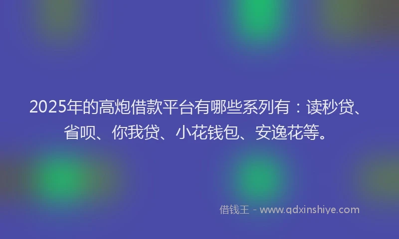 2025年的高炮借款平台有哪些系列有：读秒贷、省呗、你我贷、小花钱包、安逸花等。