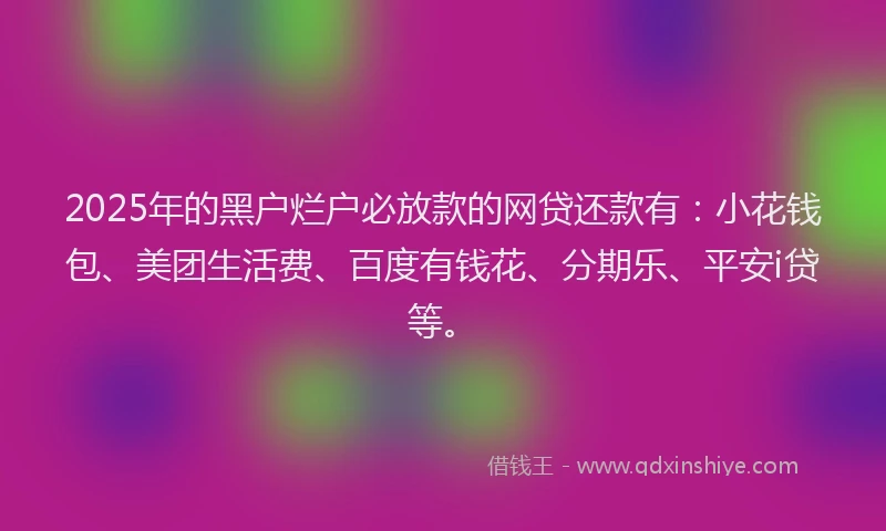 2025年的黑户烂户必放款的网贷还款有：小花钱包、美团生活费、百度有钱花、分期乐、平安i贷等。