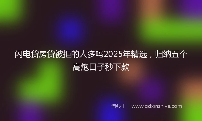 闪电贷房贷被拒的人多吗2025年精选，归纳五个高炮口子秒下款
