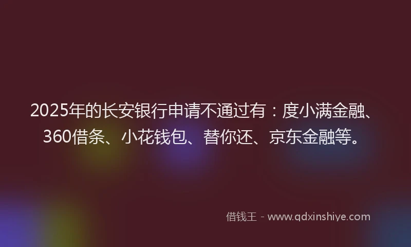 2025年的长安银行申请不通过有：度小满金融、360借条、小花钱包、替你还、京东金融等。
