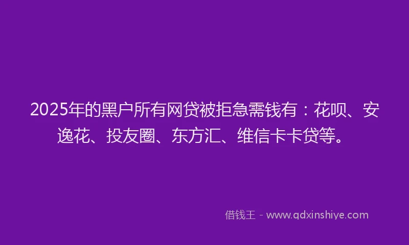 2025年的黑户所有网贷被拒急需钱有：花呗、安逸花、投友圈、东方汇、维信卡卡贷等。