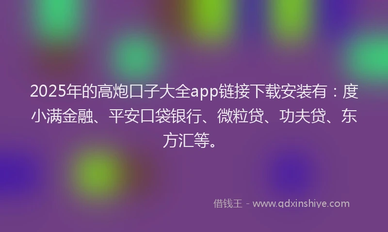 2025年的高炮口子大全app链接下载安装有：度小满金融、平安口袋银行、微粒贷、功夫贷、东方汇等。