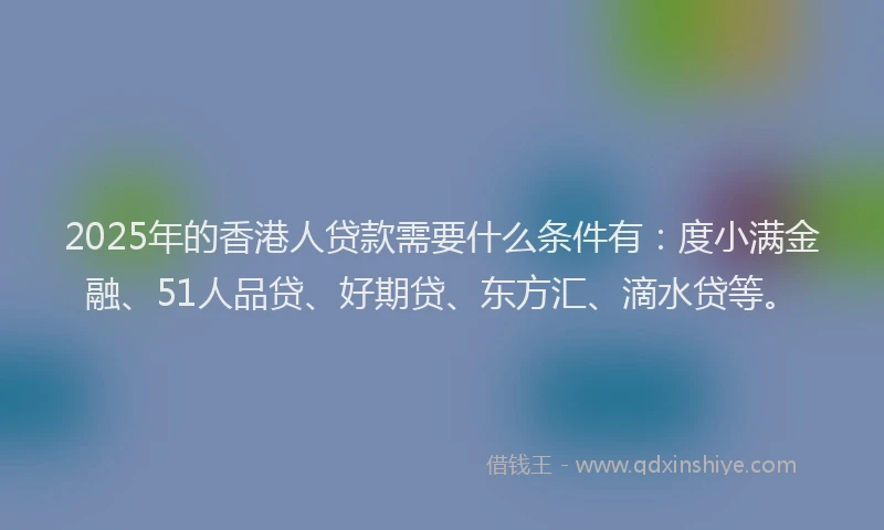2025年的香港人贷款需要什么条件有：度小满金融、51人品贷、好期贷、东方汇、滴水贷等。