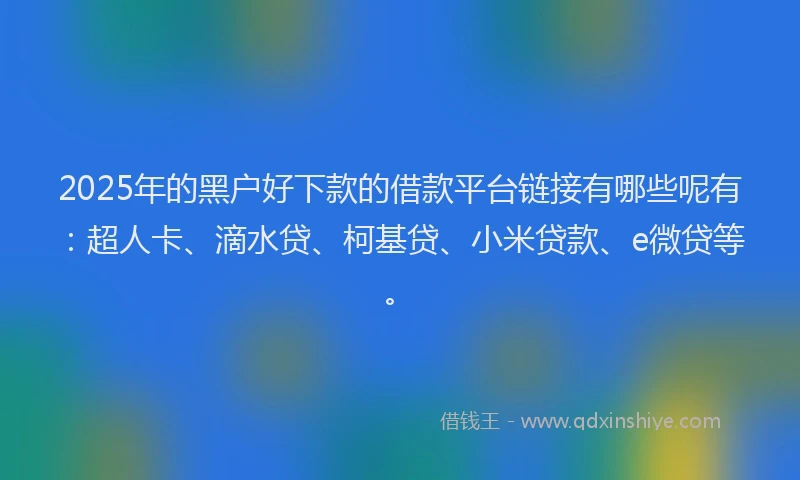 2025年的黑户好下款的借款平台链接有哪些呢有：超人卡、滴水贷、柯基贷、小米贷款、e微贷等。