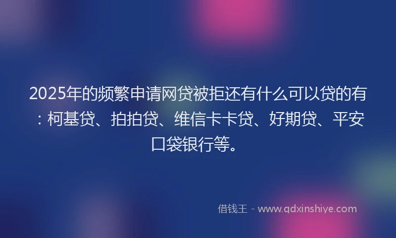 2025年的频繁申请网贷被拒还有什么可以贷的有：柯基贷、拍拍贷、维信卡卡贷、好期贷、平安口袋银行等。