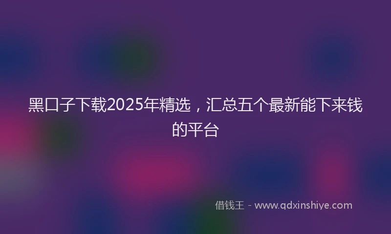 黑口子下载2025年精选，汇总五个最新能下来钱的平台