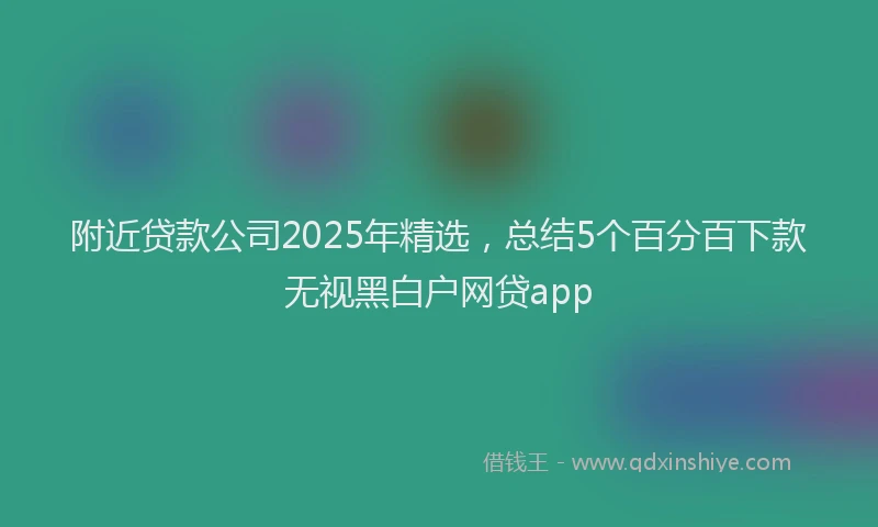 附近贷款公司2025年精选，总结5个百分百下款无视黑白户网贷app