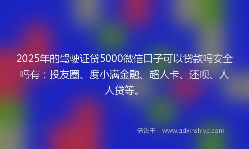2025年的驾驶证贷5000微信口子可以贷款吗安全吗有：投友圈、度小满金融、超人卡、还呗、人人贷等。