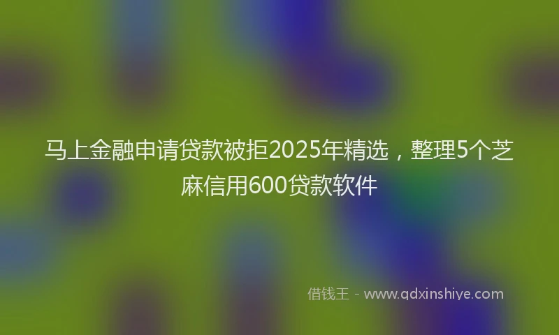 马上金融申请贷款被拒2025年精选，整理5个芝麻信用600贷款软件