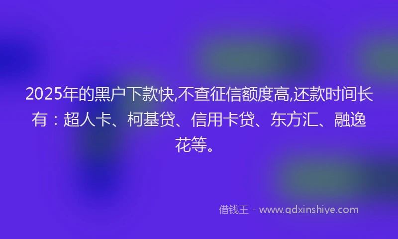 2025年的黑户下款快,不查征信额度高,还款时间长有：超人卡、柯基贷、信用卡贷、东方汇、融逸花等。